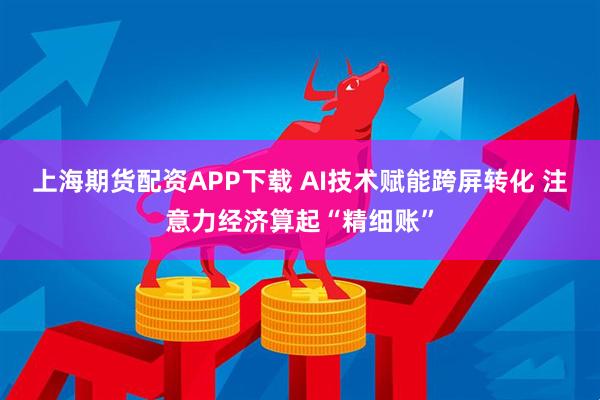 上海期货配资APP下载 AI技术赋能跨屏转化 注意力经济算起“精细账”