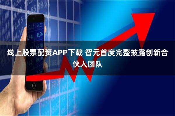 线上股票配资APP下载 智元首度完整披露创新合伙人团队