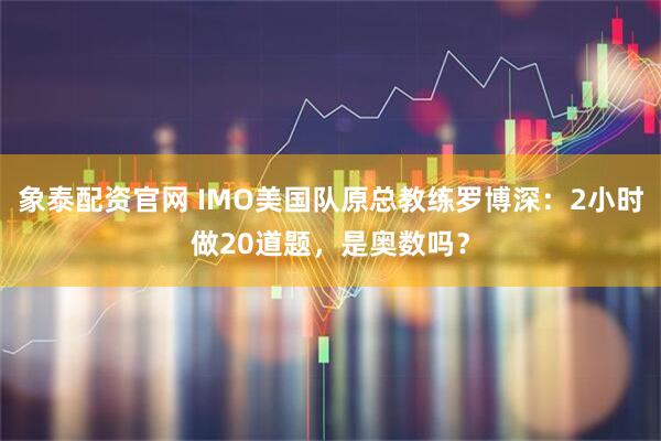 象泰配资官网 IMO美国队原总教练罗博深：2小时做20道题，是奥数吗？