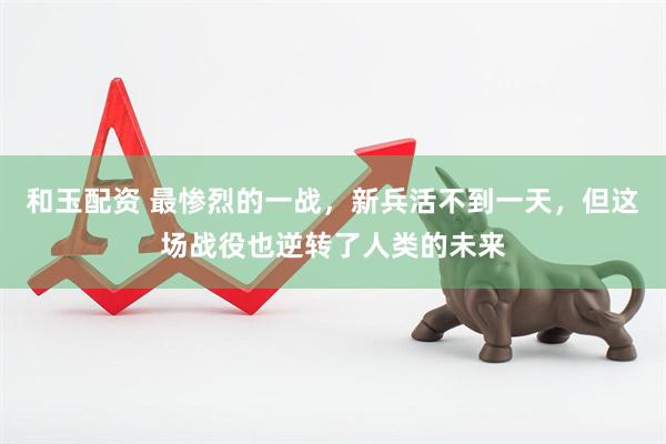 和玉配资 最惨烈的一战，新兵活不到一天，但这场战役也逆转了人类的未来