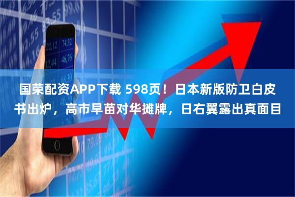 国荣配资APP下载 598页！日本新版防卫白皮书出炉，高市早苗对华摊牌，日右翼露出真面目