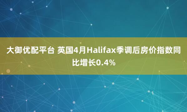大御优配平台 英国4月Halifax季调后房价指数同比增长0.4%