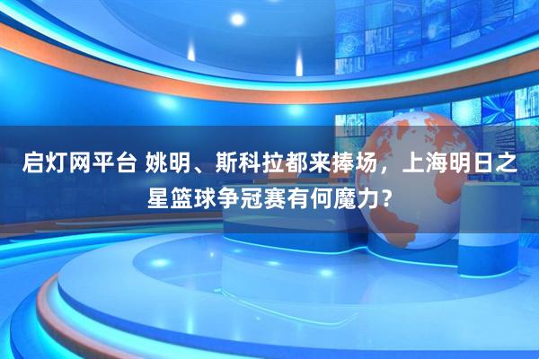 启灯网平台 姚明、斯科拉都来捧场，上海明日之星篮球争冠赛有何魔力？