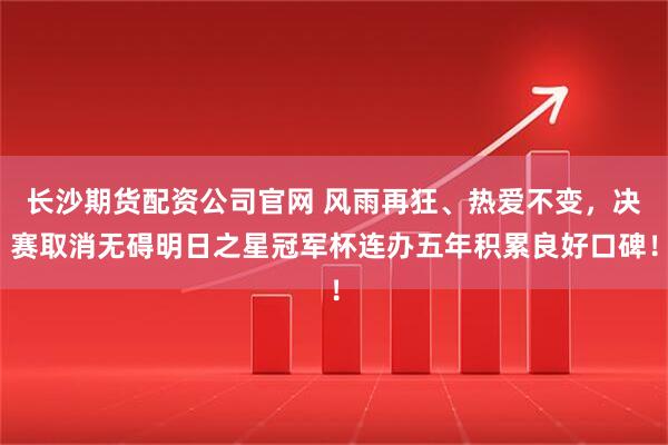 长沙期货配资公司官网 风雨再狂、热爱不变，决赛取消无碍明日之星冠军杯连办五年积累良好口碑！