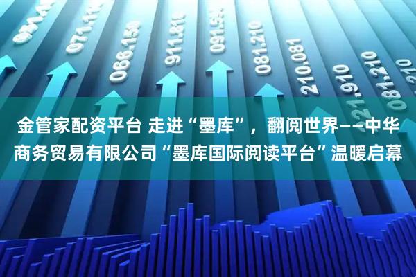 金管家配资平台 走进“墨库”，翻阅世界——中华商务贸易有限公司“墨库国际阅读平台”温暖启幕