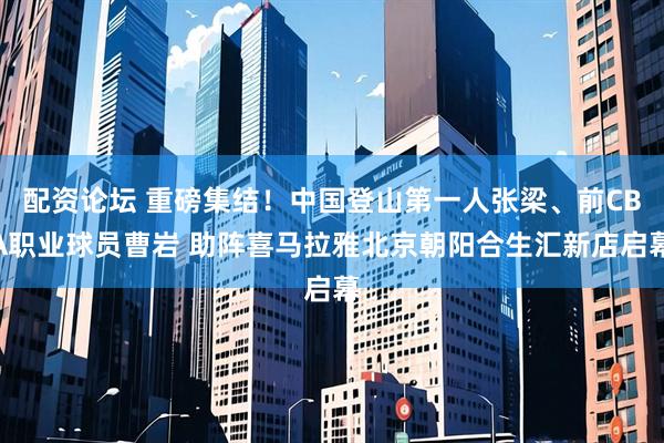 配资论坛 重磅集结！中国登山第一人张梁、前CBA职业球员曹岩 助阵喜马拉雅北京朝阳合生汇新店启幕