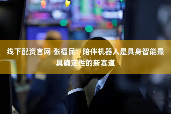 线下配资官网 张福民：陪伴机器人是具身智能最具确定性的新赛道