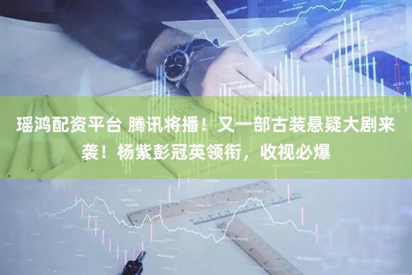 瑶鸿配资平台 腾讯将播！又一部古装悬疑大剧来袭！杨紫彭冠英领衔，收视必爆