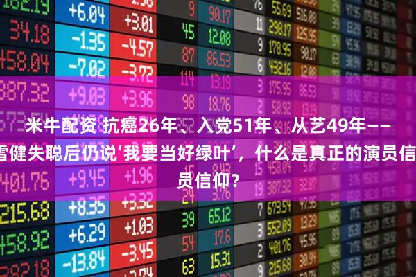 米牛配资 抗癌26年、入党51年、从艺49年——李雪健失聪后仍说‘我要当好绿叶’，什么是真正的演员信仰？