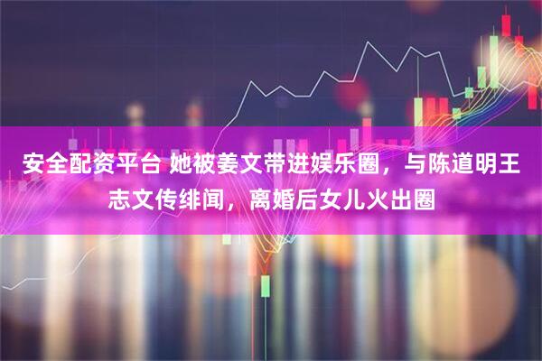 安全配资平台 她被姜文带进娱乐圈，与陈道明王志文传绯闻，离婚后女儿火出圈