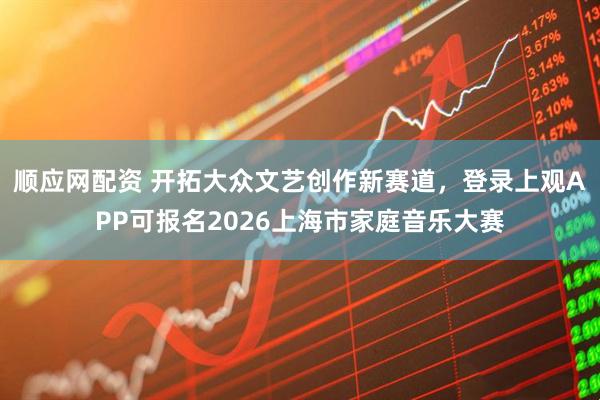 顺应网配资 开拓大众文艺创作新赛道，登录上观APP可报名2026上海市家庭音乐大赛