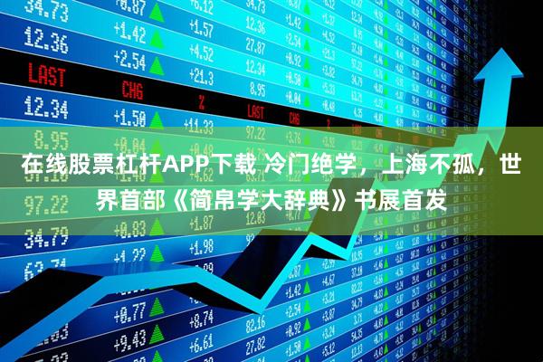 在线股票杠杆APP下载 冷门绝学，上海不孤，世界首部《简帛学大辞典》书展首发