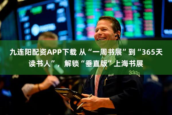九连阳配资APP下载 从“一周书展”到“365天读书人”，解锁“垂直版”上海书展