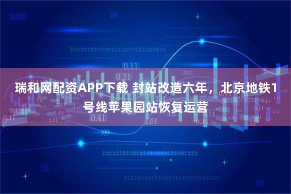 瑞和网配资APP下载 封站改造六年，北京地铁1号线苹果园站恢复运营