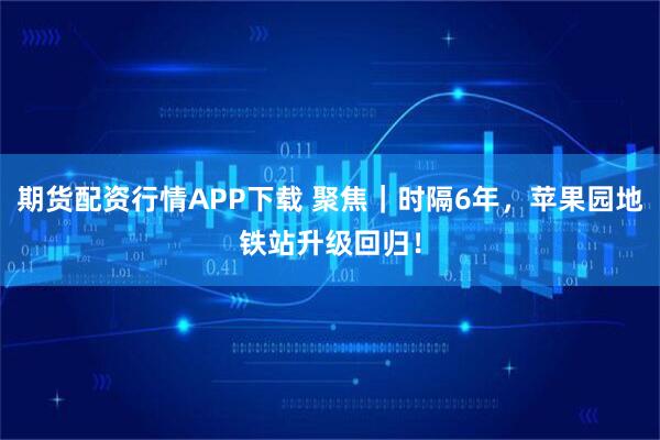 期货配资行情APP下载 聚焦｜时隔6年，苹果园地铁站升级回归！
