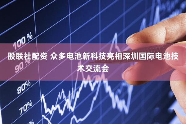 股联社配资 众多电池新科技亮相深圳国际电池技术交流会
