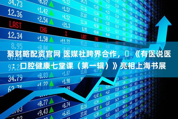 聚财略配资官网 医媒社跨界合作，​《有医说医：口腔健康七堂课（第一辑）》亮相上海书展