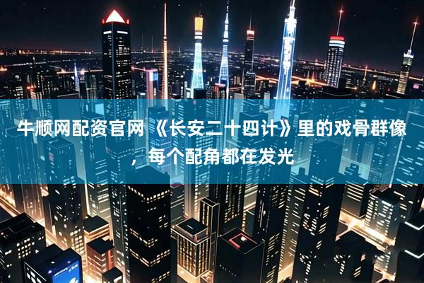 牛顺网配资官网 《长安二十四计》里的戏骨群像，每个配角都在发光
