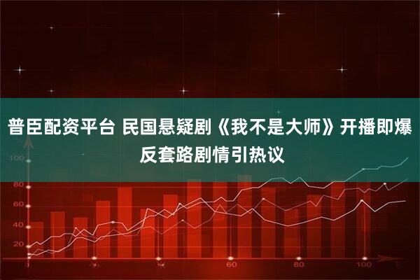 普臣配资平台 民国悬疑剧《我不是大师》开播即爆 反套路剧情引热议