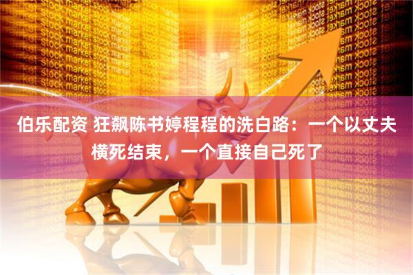 伯乐配资 狂飙陈书婷程程的洗白路：一个以丈夫横死结束，一个直接自己死了