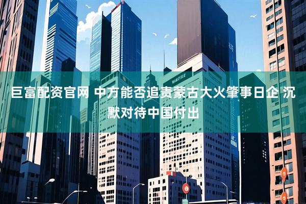 巨富配资官网 中方能否追责蒙古大火肇事日企 沉默对待中国付出