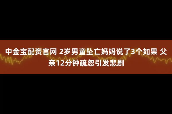 中金宝配资官网 2岁男童坠亡妈妈说了3个如果 父亲12分钟疏忽引发悲剧