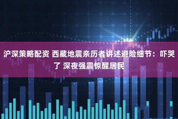 沪深策略配资 西藏地震亲历者讲述避险细节：吓哭了 深夜强震惊醒居民